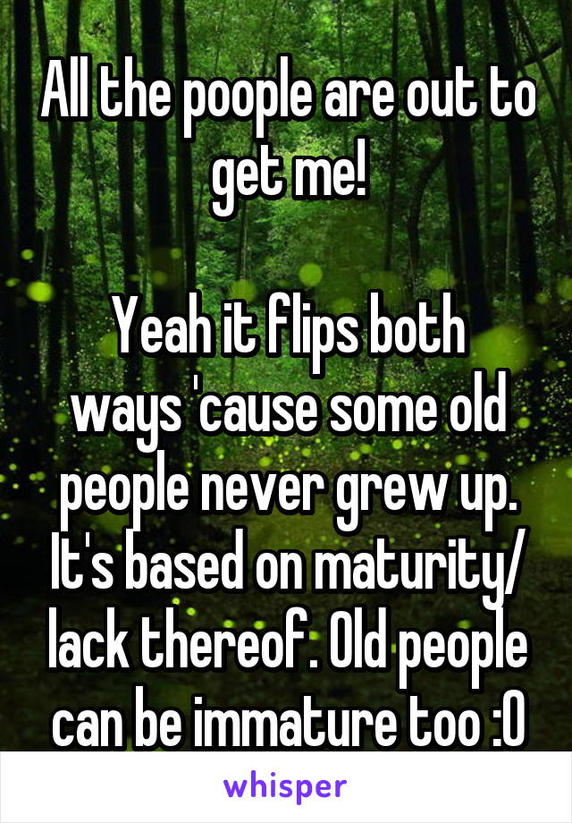 All the poople are out to get me!

Yeah it flips both ways 'cause some old people never grew up. It's based on maturity/ lack thereof. Old people can be immature too :O