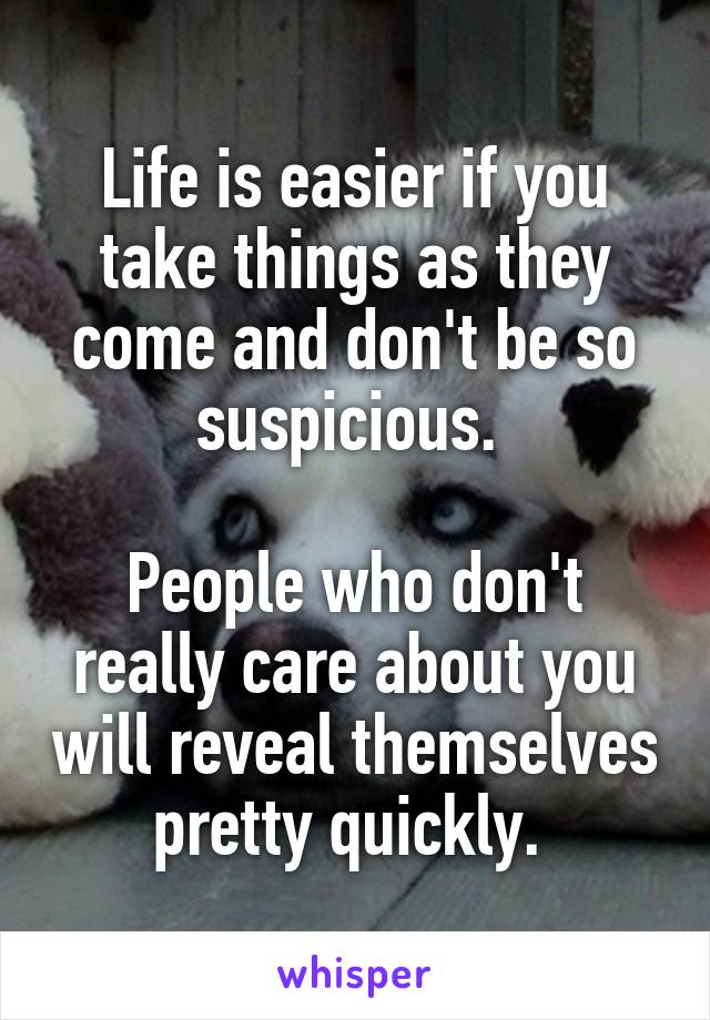 Life is easier if you take things as they come and don't be so suspicious. 

People who don't really care about you will reveal themselves pretty quickly. 