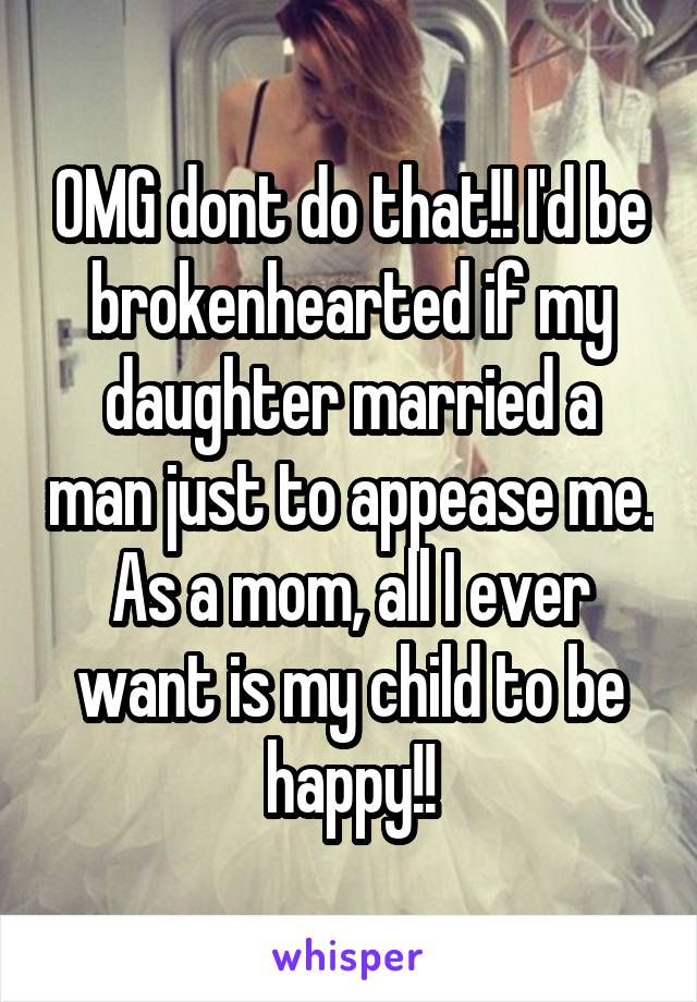 OMG dont do that!! I'd be brokenhearted if my daughter married a man just to appease me. As a mom, all I ever want is my child to be happy!!