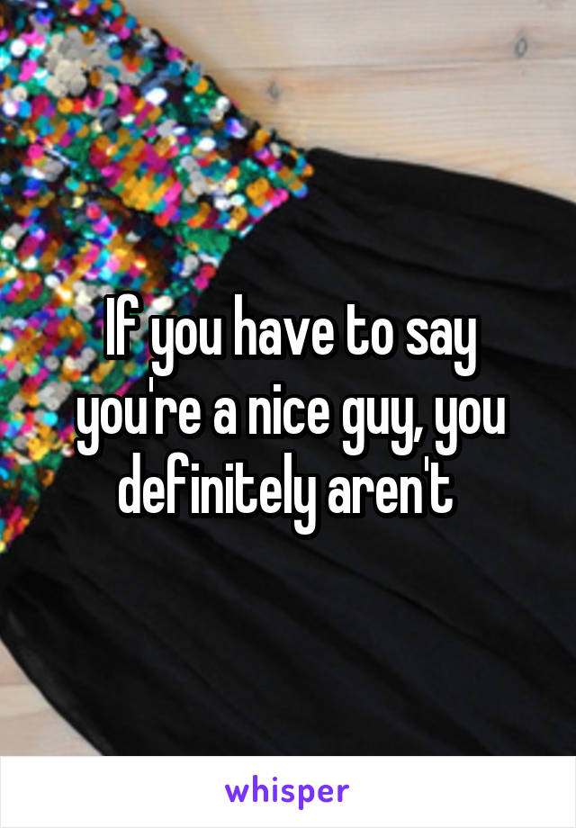 If you have to say you're a nice guy, you definitely aren't 
