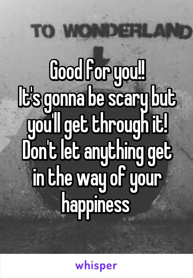 Good for you!!
It's gonna be scary but you'll get through it!
Don't let anything get in the way of your happiness 