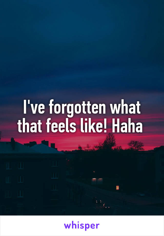 I've forgotten what that feels like! Haha 