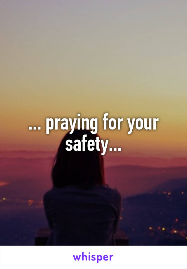 ... praying for your safety...