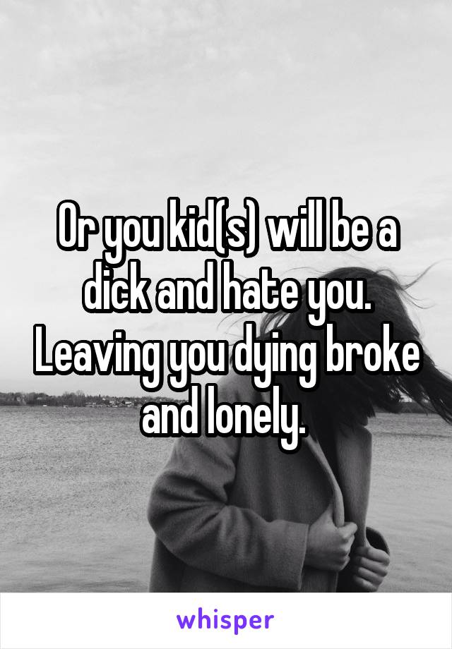 Or you kid(s) will be a dick and hate you. Leaving you dying broke and lonely. 