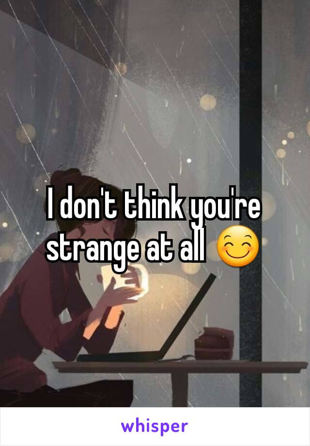 I don't think you're strange at all 😊