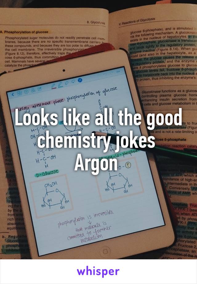 Looks like all the good chemistry jokes 
Argon 