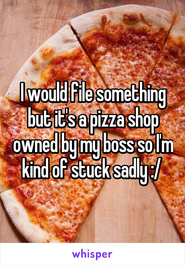 I would file something but it's a pizza shop owned by my boss so I'm kind of stuck sadly :/ 