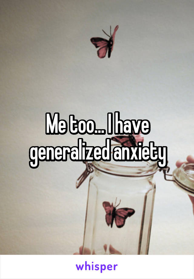 Me too... I have generalized anxiety