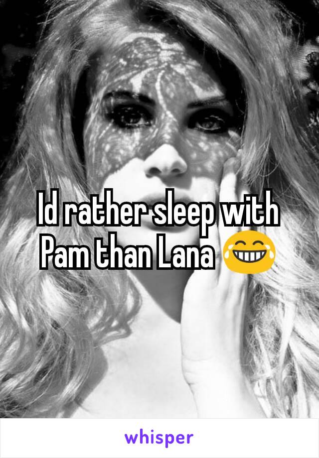 Id rather sleep with Pam than Lana 😂