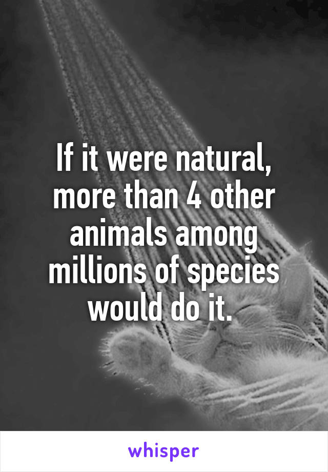 If it were natural, more than 4 other animals among millions of species would do it. 