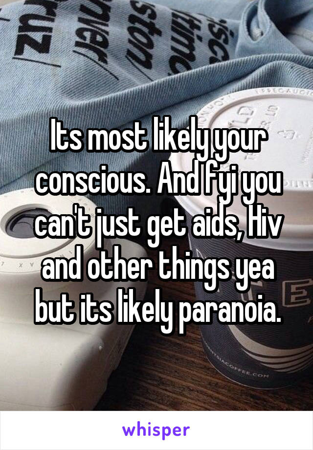 Its most likely your conscious. And fyi you can't just get aids, Hiv and other things yea but its likely paranoia.