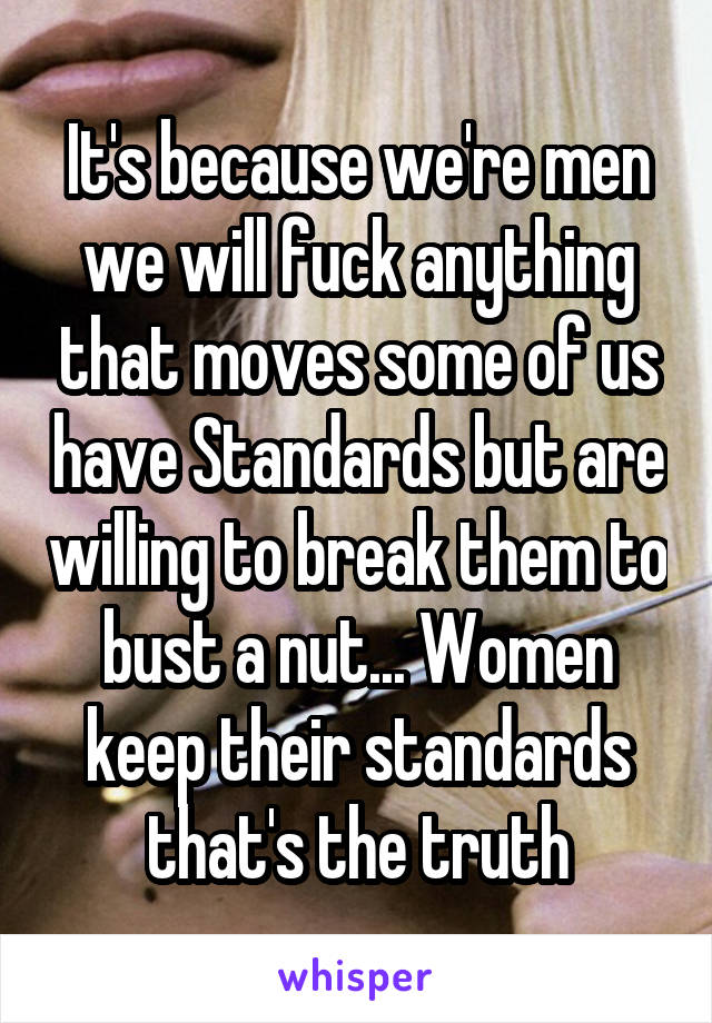 It's because we're men we will fuck anything that moves some of us have Standards but are willing to break them to bust a nut... Women keep their standards that's the truth