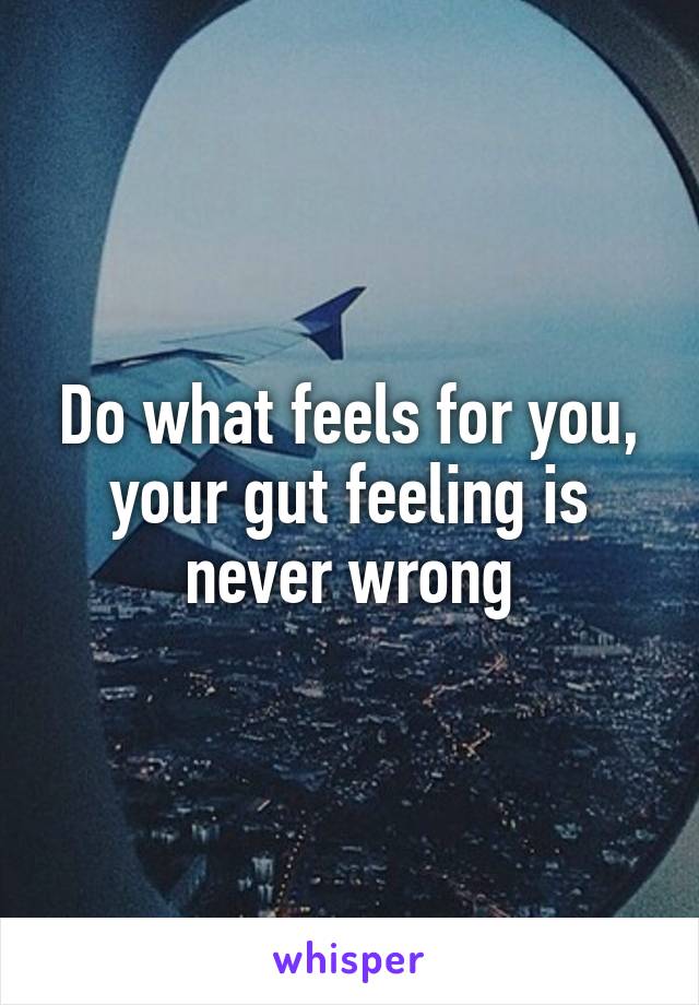 Do what feels for you, your gut feeling is never wrong