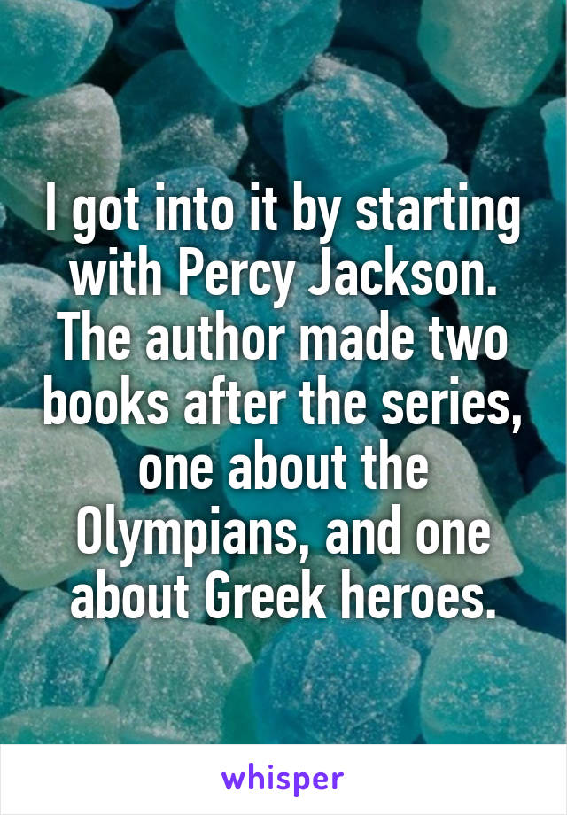 I got into it by starting with Percy Jackson. The author made two books after the series, one about the Olympians, and one about Greek heroes.