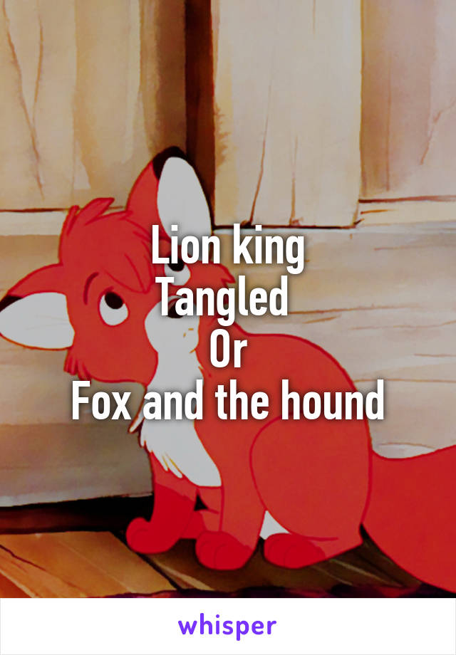 Lion king
Tangled 
Or
Fox and the hound