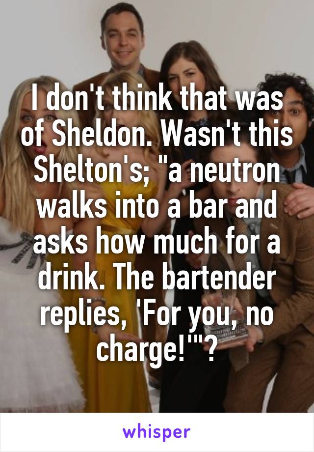 I don't think that was of Sheldon. Wasn't this Shelton's; "a neutron walks into a bar and asks how much for a drink. The bartender replies, 'For you, no charge!'"?