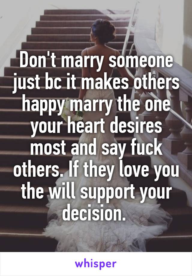 Don't marry someone just bc it makes others happy marry the one your heart desires most and say fuck others. If they love you the will support your decision. 