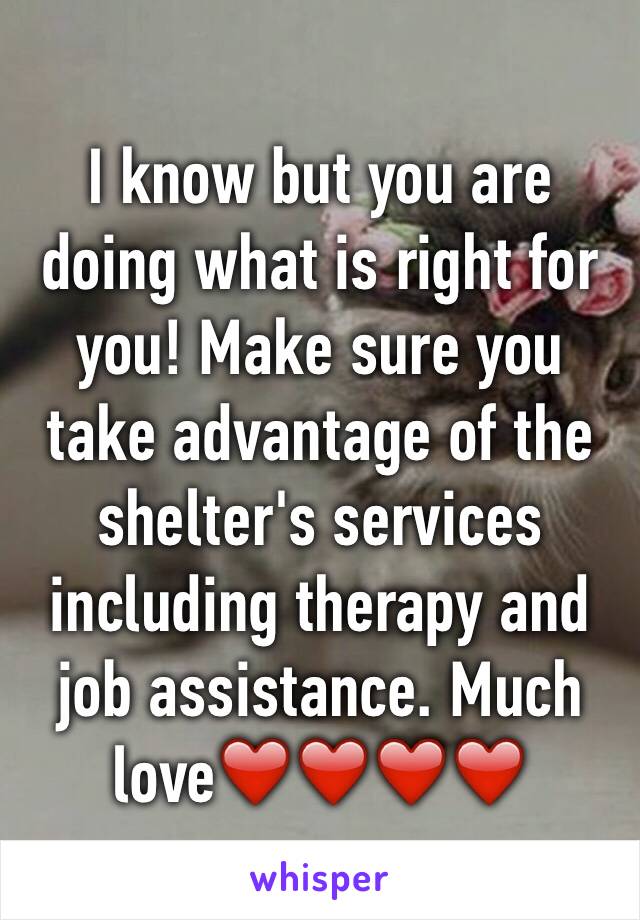 I know but you are doing what is right for you! Make sure you take advantage of the shelter's services including therapy and job assistance. Much love❤️❤️❤️❤️