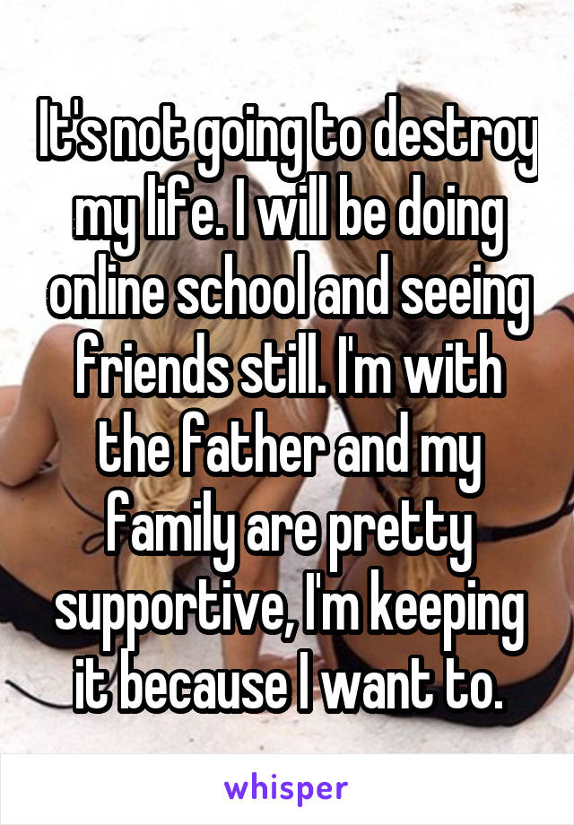 It's not going to destroy my life. I will be doing online school and seeing friends still. I'm with the father and my family are pretty supportive, I'm keeping it because I want to.