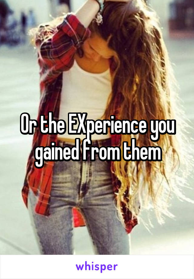 Or the EXperience you gained from them