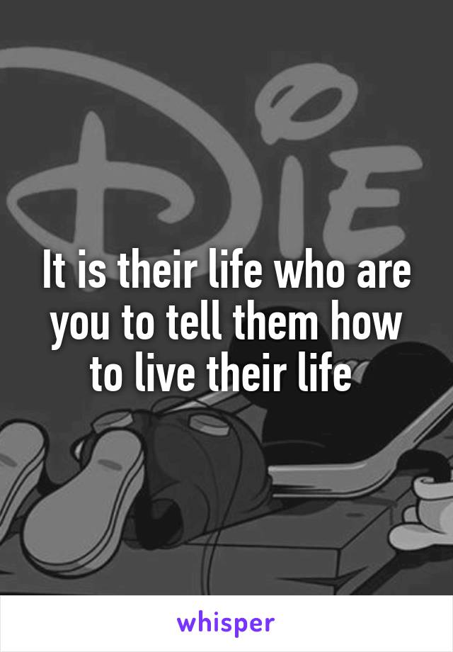 It is their life who are you to tell them how to live their life 