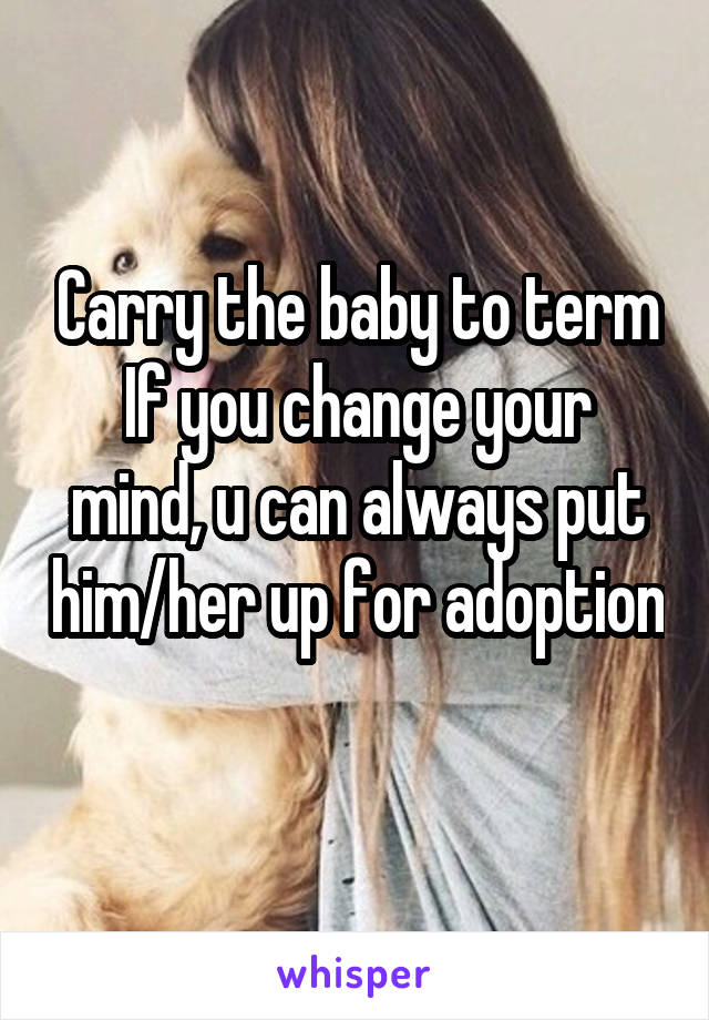 Carry the baby to term
If you change your mind, u can always put him/her up for adoption 
