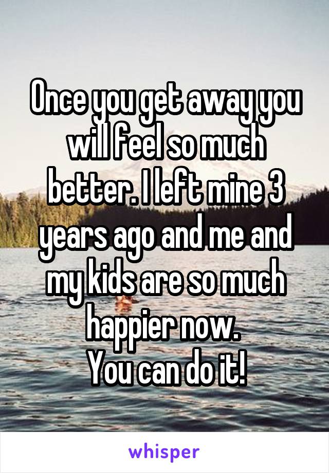 Once you get away you will feel so much better. I left mine 3 years ago and me and my kids are so much happier now. 
You can do it!