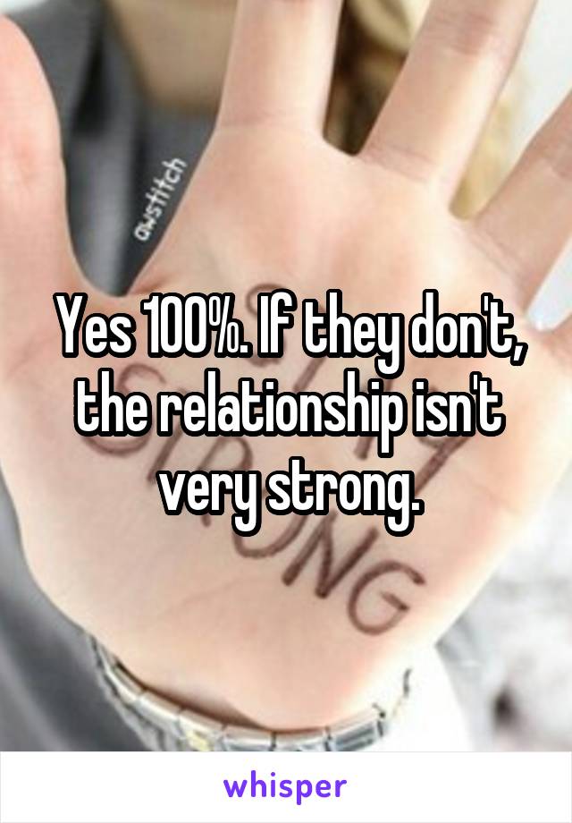Yes 100%. If they don't, the relationship isn't very strong.