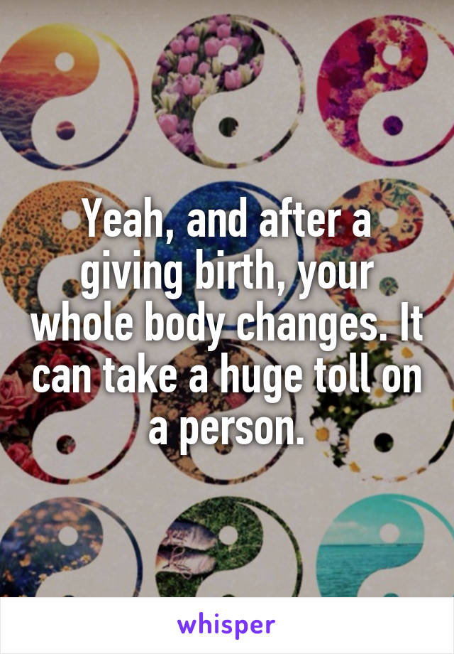 Yeah, and after a giving birth, your whole body changes. It can take a huge toll on a person.