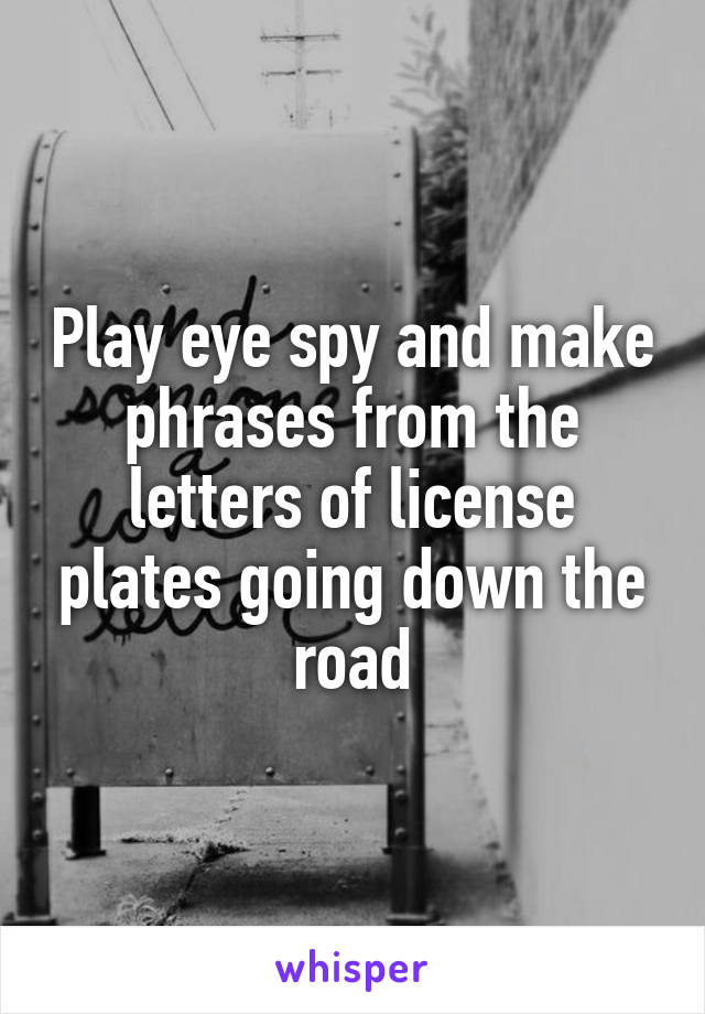 Play eye spy and make phrases from the letters of license plates going down the road
