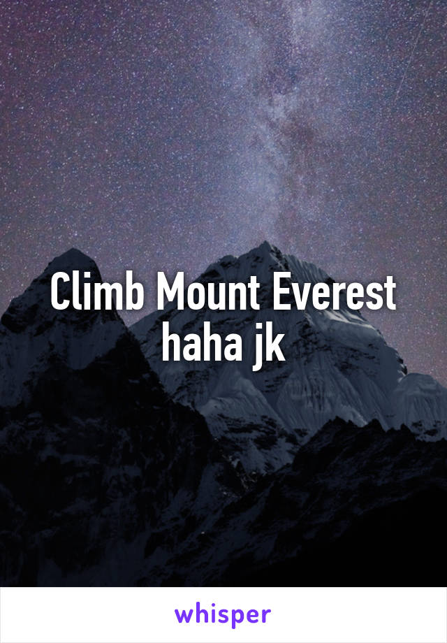 Climb Mount Everest haha jk