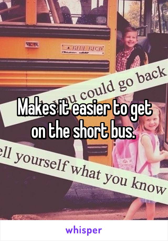Makes it easier to get on the short bus. 