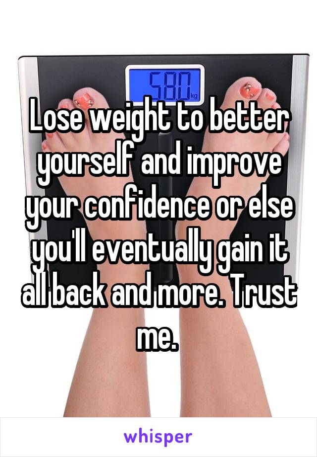Lose weight to better yourself and improve your confidence or else you'll eventually gain it all back and more. Trust me. 