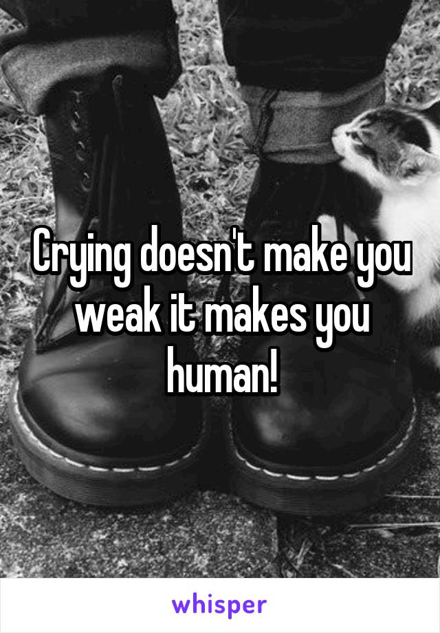 Crying doesn't make you weak it makes you human!