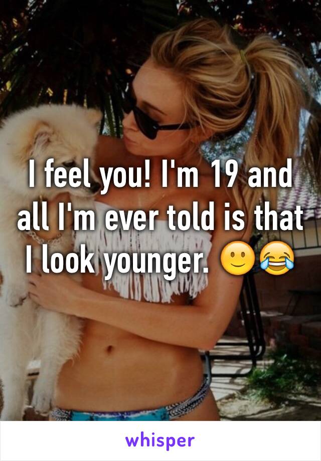 I feel you! I'm 19 and all I'm ever told is that I look younger. 🙂😂