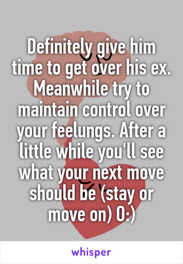 Definitely give him time to get over his ex. Meanwhile try to maintain control over your feelungs. After a little while you'll see what your next move should be (stay or move on) O:)