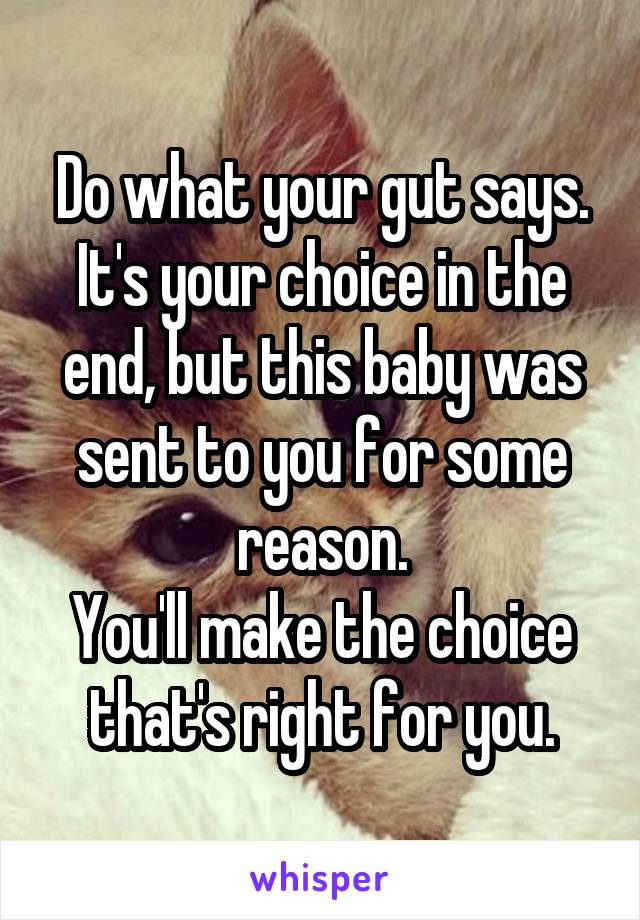 Do what your gut says. It's your choice in the end, but this baby was sent to you for some reason.
You'll make the choice that's right for you.