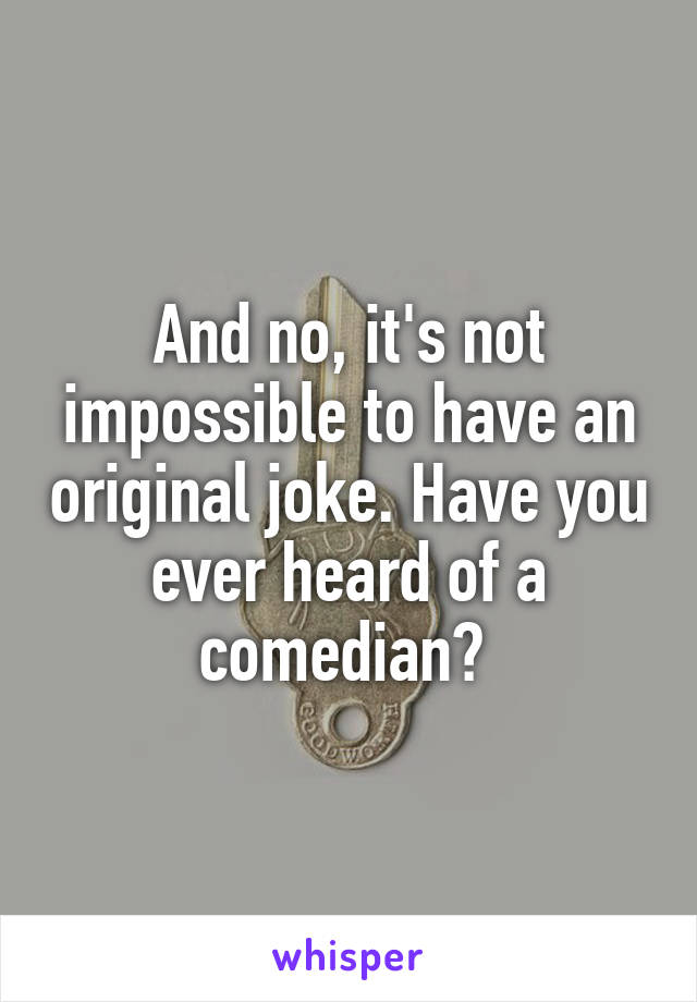 And no, it's not impossible to have an original joke. Have you ever heard of a comedian? 