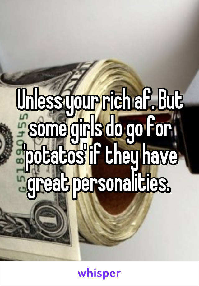 Unless your rich af. But some girls do go for 'potatos' if they have great personalities. 
