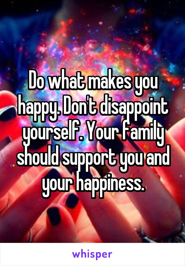 Do what makes you happy. Don't disappoint yourself. Your family should support you and your happiness.