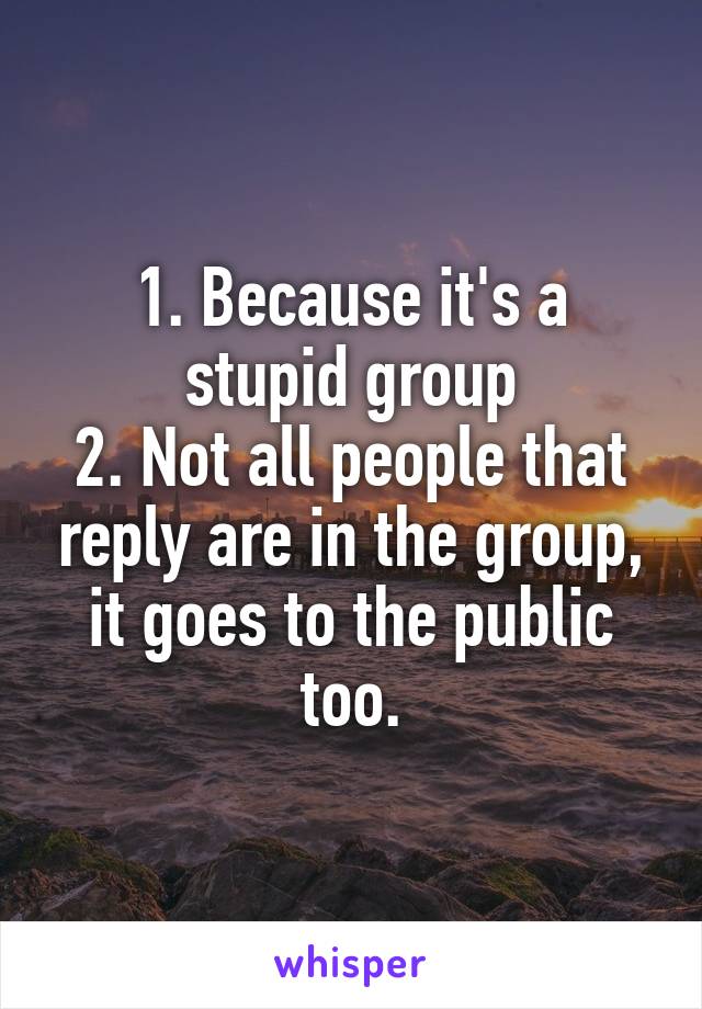 1. Because it's a stupid group
2. Not all people that reply are in the group, it goes to the public too.