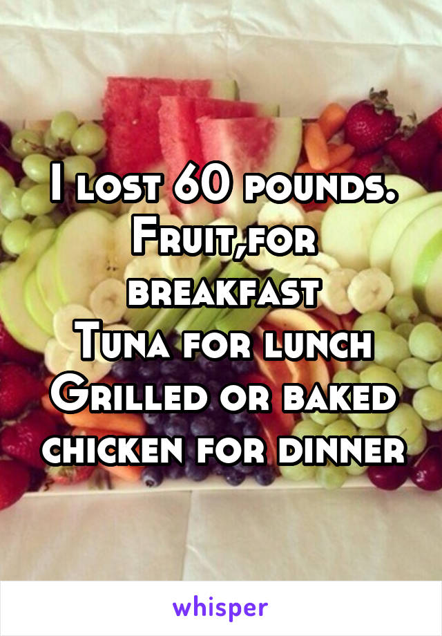 I lost 60 pounds.
Fruit,for breakfast
Tuna for lunch
Grilled or baked chicken for dinner