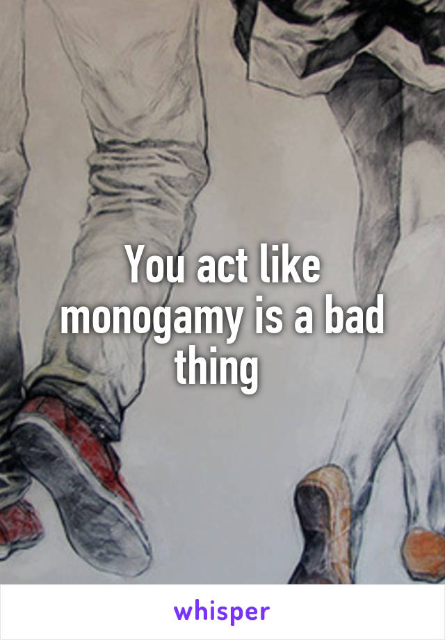 You act like monogamy is a bad thing 