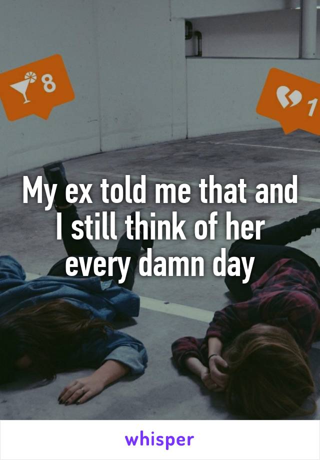 My ex told me that and I still think of her every damn day