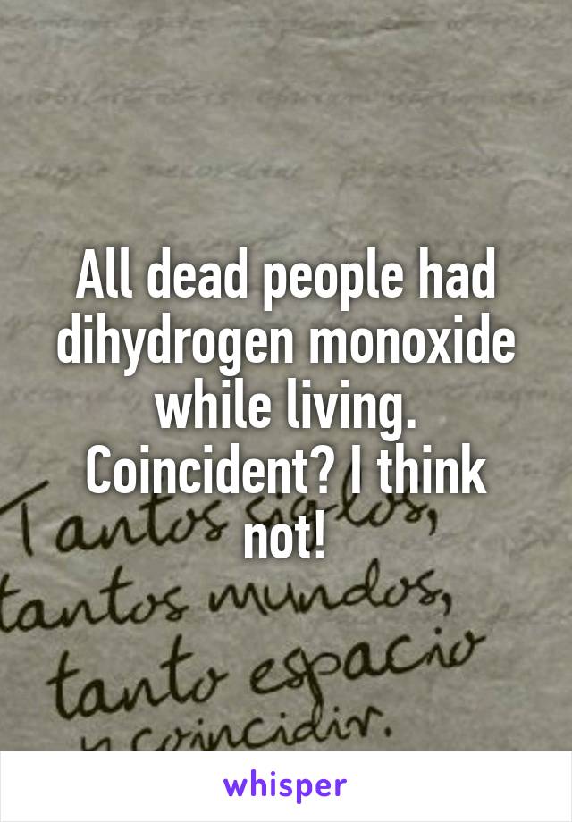 All dead people had dihydrogen monoxide while living. Coincident? I think not!