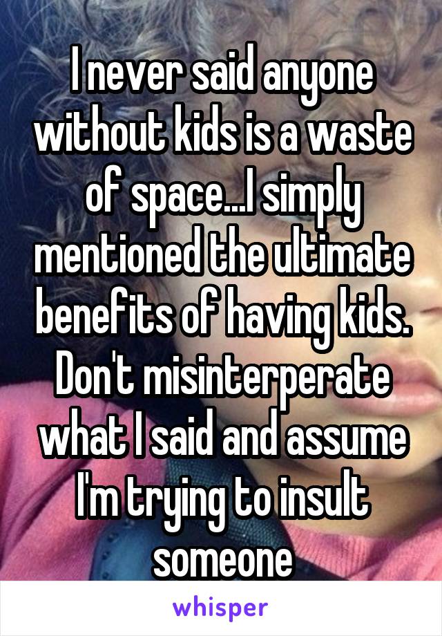 I never said anyone without kids is a waste of space...I simply mentioned the ultimate benefits of having kids. Don't misinterperate what I said and assume I'm trying to insult someone