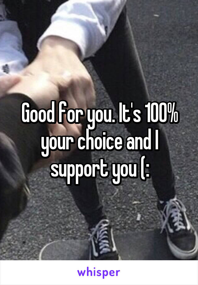 Good for you. It's 100% your choice and I support you (: