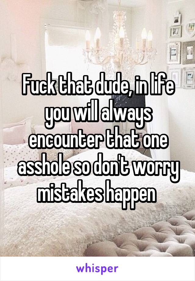 Fuck that dude, in life you will always encounter that one asshole so don't worry mistakes happen 