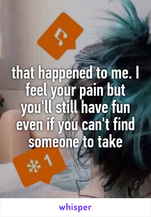 that happened to me. I feel your pain but you'll still have fun even if you can't find someone to take