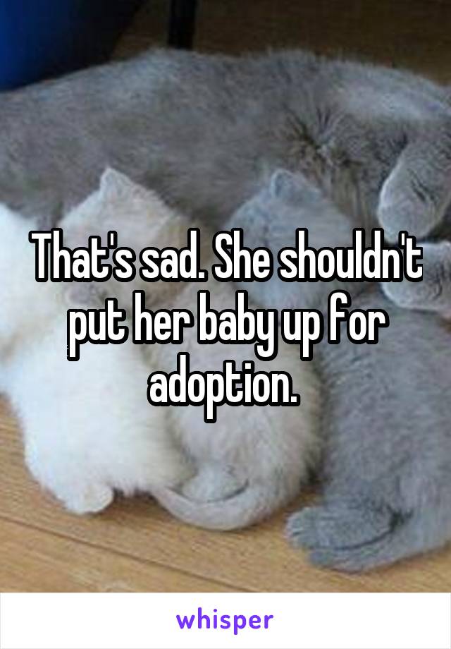 That's sad. She shouldn't put her baby up for adoption. 